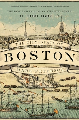 The City-State of Boston: The Rise and Fall of an Atlantic Power, 1630-1865 by Peterson, Mark