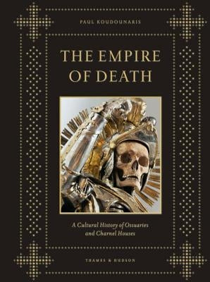 Empire of Death: A Cultural History of Ossuaries and Charnel Houses by Koudounaris, Paul