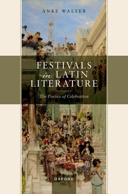 Festivals in Latin Literature: The Poetics of Celebration by Walter, Anke