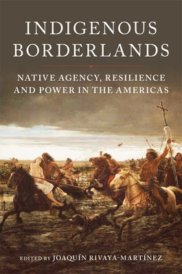 Indigenous Borderlands: Native Agency, Resilience, and Power in the Americas by Rivaya-MartÃ­nez, JoaquÃ­n