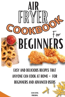 Air Fryer Cookbook For Beginners: Easy And Delicious Recipes That Anyone Can Cook At Home - For Beginners And Advanced Users by Publishing, Clean Eating