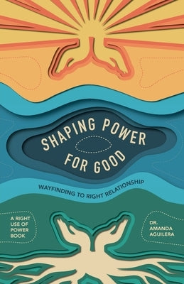 Shaping Power for Good: Wayfinding to Right Relationship by Aguilera, Amanda