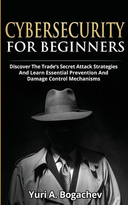 Cybersecurity For Beginners: Discover the Trade's Secret Attack Strategies And Learn Essential Prevention And Damage Control Mechanism by Bogachev, Yuri a.