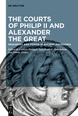 The Courts of Philip II and Alexander the Great: Monarchy and Power in Ancient Macedonia by Pownall, Frances