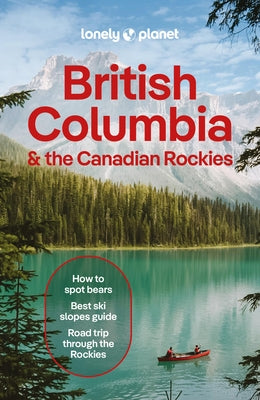 Lonely Planet British Columbia & the Canadian Rockies: Plan the Trip of a Lifetime Detailed Itineraries & Maps Insider Tips Covers British Columbia, A by Bujan, Bianca