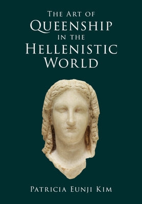 The Art of Queenship in the Hellenistic World by Kim, Patricia Eunji