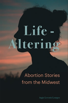 Life-Altering: Abortion Stories from the Midwest by Leventis Lourgos, Angie