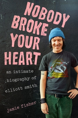 Nobody Broke Your Heart: An Intimate Biography of Elliott Smith by Fisher, Jamie