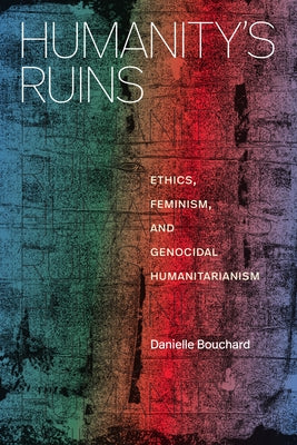 Humanity's Ruins: Ethics, Feminism, and Genocidal Humanitarianism by Bouchard, Danielle