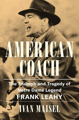 American Coach: The Triumph and Tragedy of Notre Dame Legend Frank Leahy by Maisel, Ivan