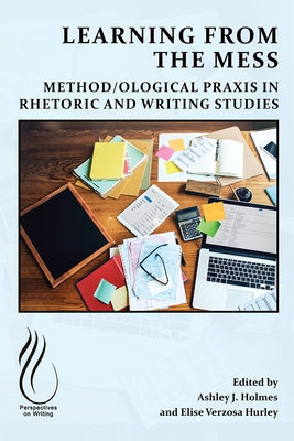 Learning from the Mess: Method/Ological PRAXIS in Rhetoric and Writing Studies by Holmes, Ashley J.