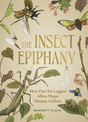 The Insect Epiphany: How Our Six-Legged Allies Shape Human Culture by Klein, Barrett