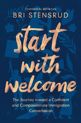 Start with Welcome: The Journey Toward a Confident and Compassionate Immigration Conversation by Stensrud, Bri