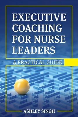 Executive Coaching for Nurse Leaders: A Practical Guide by Singh, Ashley