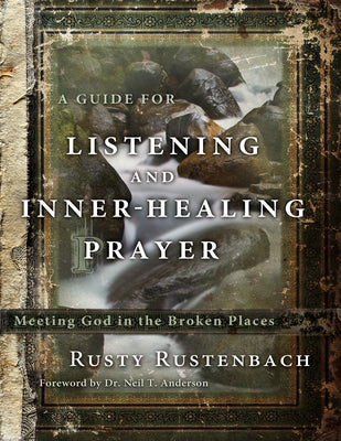 A Guide for Listening and Inner-Healing Prayer: Meeting God in the Broken Places by Rustenbach, Rusty