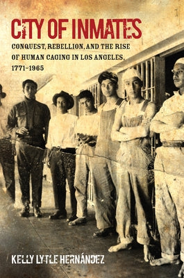 City of Inmates: Conquest, Rebellion, and the Rise of Human Caging in Los Angeles, 1771-1965 by HernÃ¡ndez, Kelly Lytle