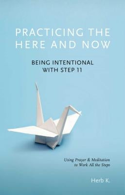 Practicing the Here and Now: Being Intentional with Step 11, Using Prayer & Meditation to Work All the Steps by K, Herb