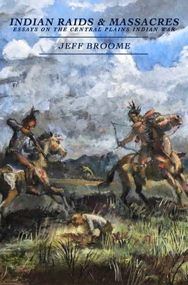 Indian Raids and Massacres: Essays on the Central Plains Indian War by Broome, Jeff