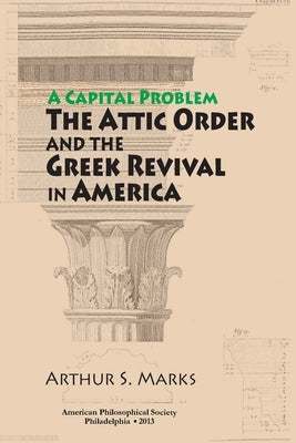 Capital Problem: The Attic Order and the Greek Revival in America, Transactions, American Philosophical Society (Vol. 103, Part 5) by Marks, Arthur S.