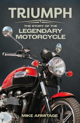 Triumph: The Story of the Legendary Motorcycle by Armitage, Mike