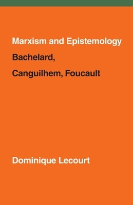 Marxism and Epistemology: Bachelard, Canguilhem, Foucault by Lecourt, Dominique