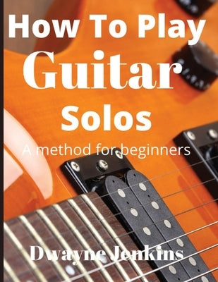 How To Play Guitar Solos: A Comprehensive Course For Beginners by Jenkins, Dwayne