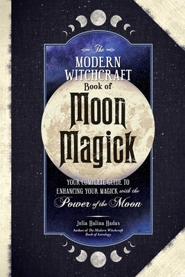 The Modern Witchcraft Book of Moon Magick: Your Complete Guide to Enhancing Your Magick with the Power of the Moon by Halina Hadas, Julia