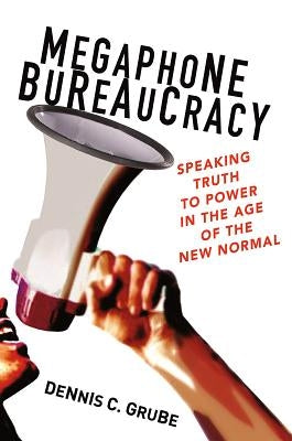 Megaphone Bureaucracy: Speaking Truth to Power in the Age of the New Normal by Grube, Dennis C.