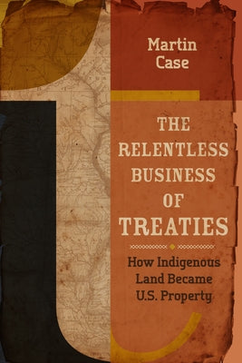 The Relentless Business of Treaties: How Indigenous Land Became U.S. Property by Case, Martin