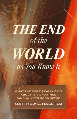 The End of the World as You Know It: What the Bible Really Says about the End Times (and Why It's Good News) by Halsted, Matthew L.