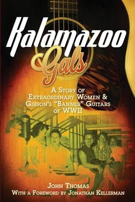 Kalamazoo Gals - A Story of Extraordinary Women & Gibson's "Banner" Guitars of WWII by Thomas, John