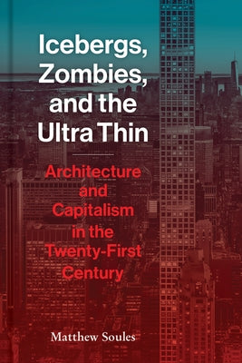 Icebergs, Zombies, and the Ultra-Thin: Architecture and Capitalism in the 21st Century by Soules, Matthew