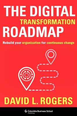 The Digital Transformation Roadmap: Rebuild Your Organization for Continuous Change by Rogers, David