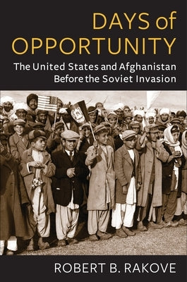 Days of Opportunity: The United States and Afghanistan Before the Soviet Invasion by Rakove, Robert