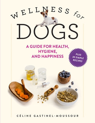 Wellness for Dogs: A Guide for Health, Hygiene, and Happiness by Gastinel-Moussour, C&#233;line