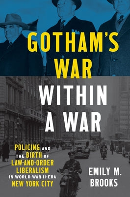 Gotham's War within a War: Policing and the Birth of Law-and-Order Liberalism in World War II-Era New York City by Brooks, Emily
