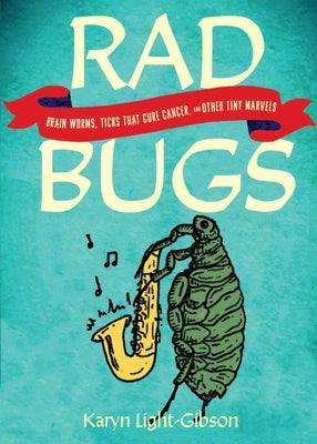 Rad Bugs: Brain Worms, Ticks That Cure Cancer, and Other Tiny Marvels by Light-Gibson, Karyn