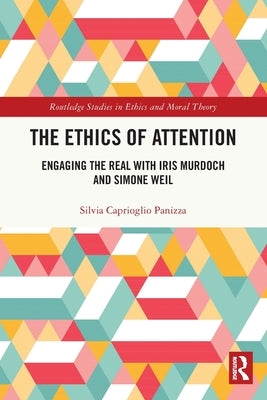 The Ethics of Attention: Engaging the Real with Iris Murdoch and Simone Weil by Caprioglio Panizza, Silvia