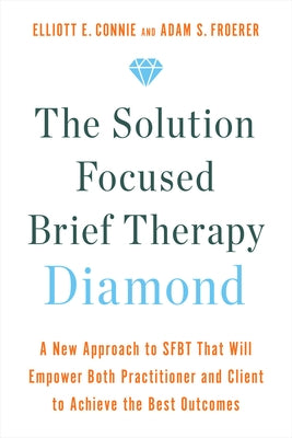 The Solution Focused Brief Therapy Diamond: A New Approach to Sfbt That Will Empower Both Practitioner and Client to Achieve the Best Outcomes by Connie, Elliott E.