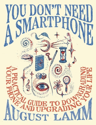 You Don't Need a Smartphone: A Practical Guide to Downgrading Your Phone and Upgrading Your Life by Lamm, August
