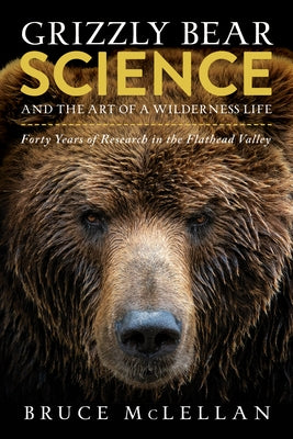 Grizzly Bear Science and the Art of a Wilderness Life: Forty Years of Research in the Flathead Valley by McLellan, Bruce