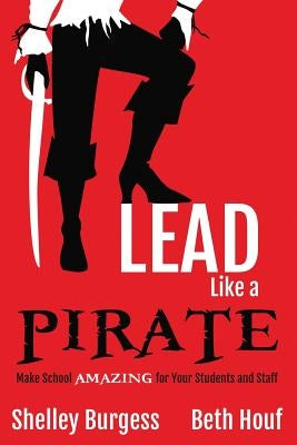 Lead Like a PIRATE: Make School AMAZING for Your Students and Staff by Burgess, Shelley