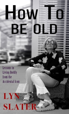 How to Be Old: Lessons in Living Boldly from the Accidental Icon by Slater, Lyn