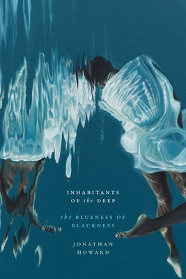 Inhabitants of the Deep: The Blueness of Blackness by Howard, Jonathan