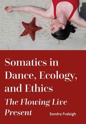 Somatics in Dance, Ecology, and Ethics: The Flowing Live Present by Fraleigh, Sondra