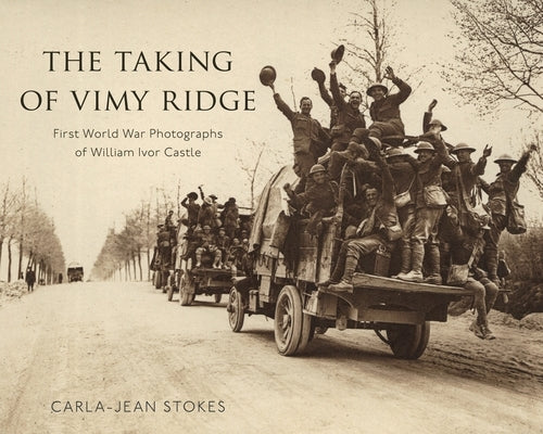 The Taking of Vimy Ridge: First World War Photographs of William Ivor Castle by Stokes, Carla-Jean