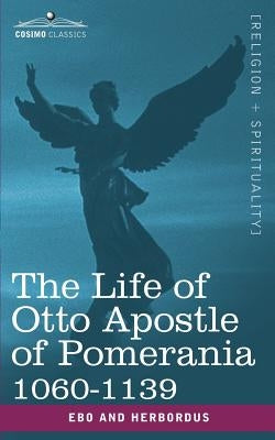 The Life of Otto Apostle of Pomerania 1060-1139 by Ebo and Herbordus, And Herbordus