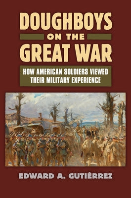 Doughboys on the Great War: How American Soldiers Viewed Their Military Experience by GutiÃ¨rrez, Edward A.