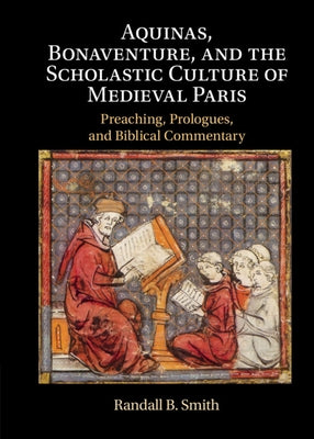 Aquinas, Bonaventure, and the Scholastic Culture of Medieval Paris: Preaching, Prologues, and Biblical Commentary by Smith, Randall B.