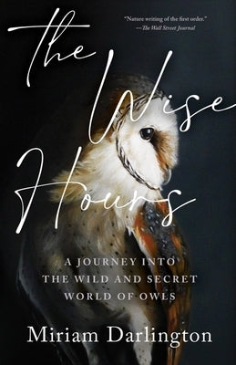 Wise Hours: A Journey Into the Wild and Secret World of Owls by Darlington, Miriam